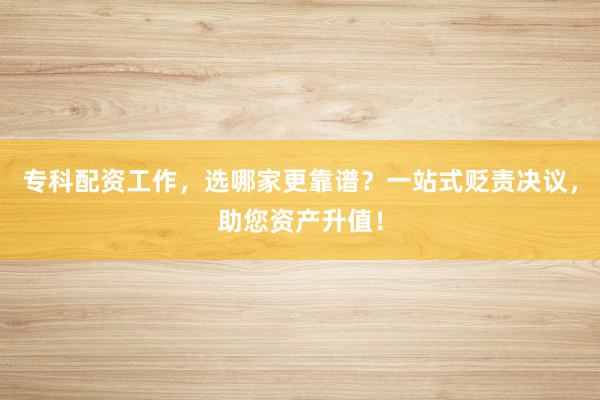 专科配资工作，选哪家更靠谱？一站式贬责决议，助您资产升值！