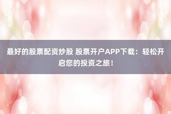 最好的股票配资炒股 股票开户APP下载：轻松开启您的投资之旅！