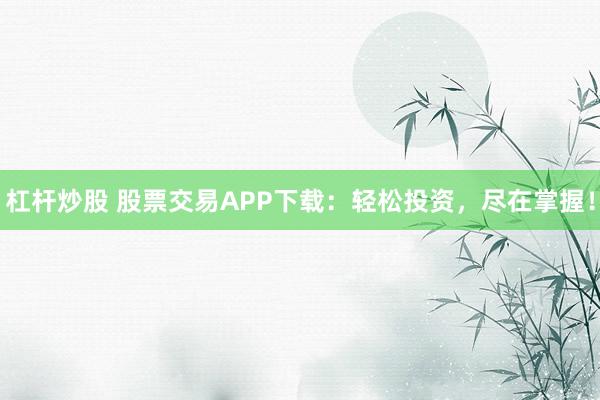 杠杆炒股 股票交易APP下载:轻松投资,尽在掌握!