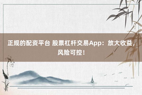 正规的配资平台 股票杠杆交易App:放大收益,风险可控!