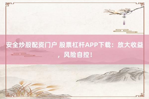安全炒股配资门户 股票杠杆APP下载：放大收益，风险自控！