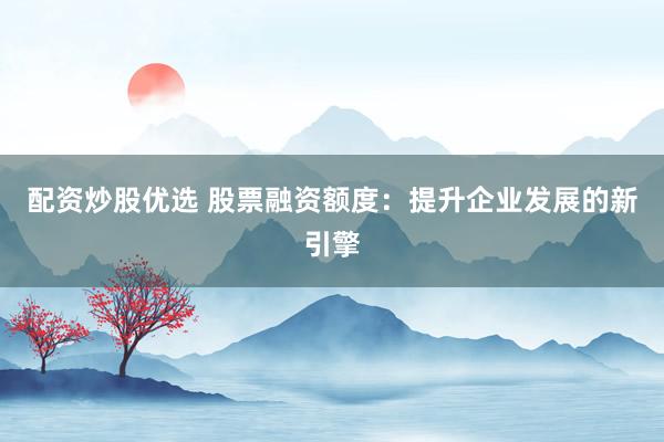 配资炒股优选 股票融资额度:提升企业发展的新引擎
