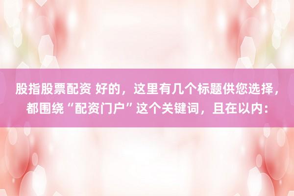 股指股票配资 好的，这里有几个标题供您选择，都围绕“配资门户”这个关键词，且在以内：