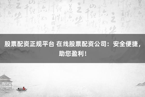 股票配资正规平台 在线股票配资公司：安全便捷，助您盈利！