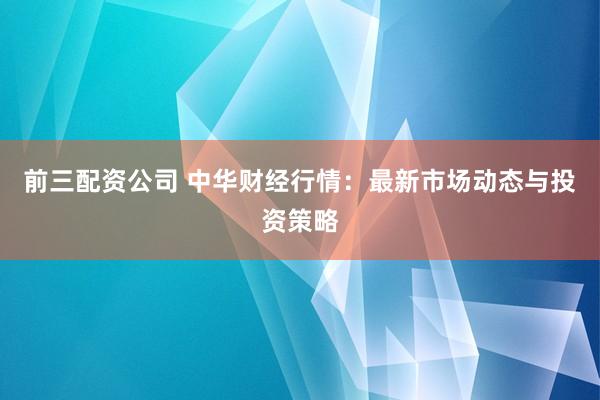 前三配资公司 中华财经行情：最新市场动态与投资策略