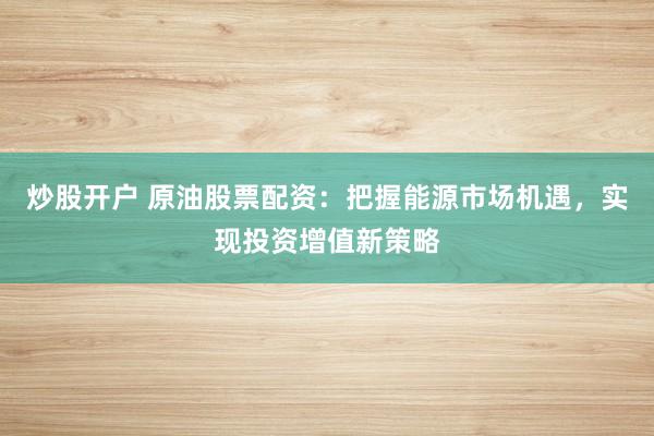 炒股开户 原油股票配资：把握能源市场机遇，实现投资增值新策略