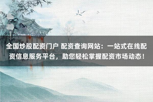 全国炒股配资门户 配资查询网站：一站式在线配资信息服务平台，助您轻松掌握配资市场动态！