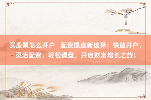 买股票怎么开户   配资操盘新选择：快速开户，灵活配资，轻松操盘，开启财富增长之旅！