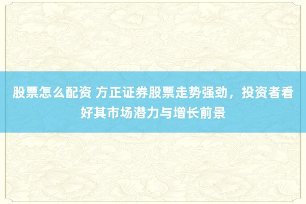 股票怎么配资 方正证券股票走势强劲，投资者看好其市场潜力与增长前景