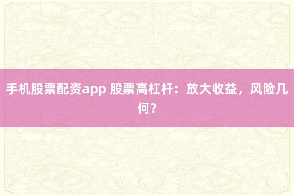 手机股票配资app 股票高杠杆：放大收益，风险几何？