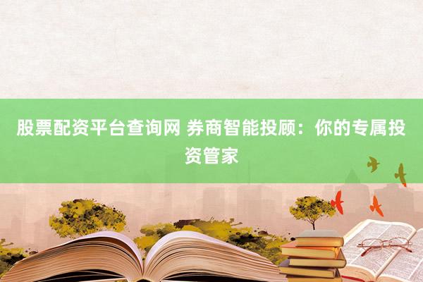 股票配资平台查询网 券商智能投顾：你的专属投资管家