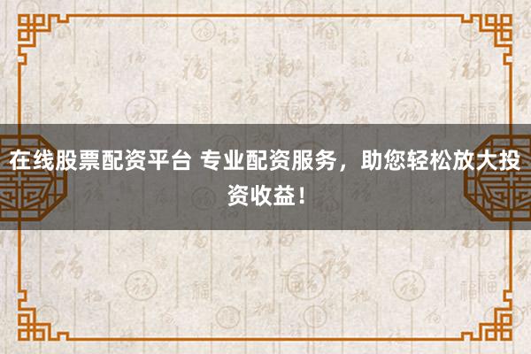 在线股票配资平台 专业配资服务，助您轻松放大投资收益！