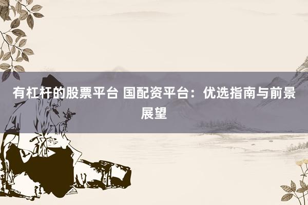 有杠杆的股票平台 国配资平台：优选指南与前景展望