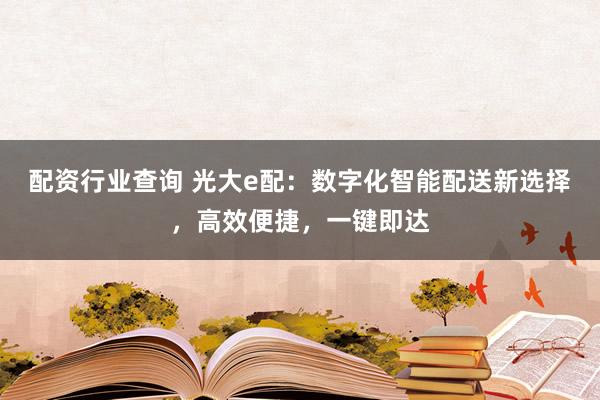 配资行业查询 光大e配：数字化智能配送新选择，高效便捷，一键即达