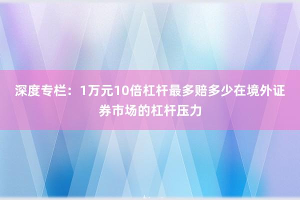 深度专栏：1万元10倍杠杆最多赔多少在境外证券市场的杠杆压力