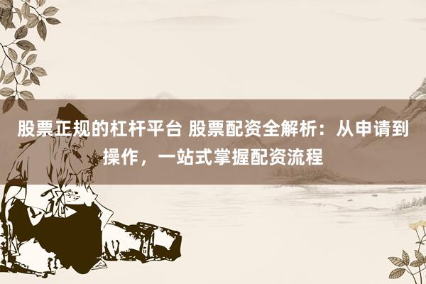 股票正规的杠杆平台 股票配资全解析：从申请到操作，一站式掌握配资流程