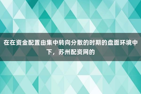 在在资金配置由集中转向分散的时期的盘面环境中下，苏州配资网的