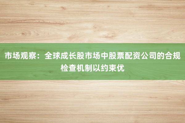 市场观察：全球成长股市场中股票配资公司的合规检查机制以约束优