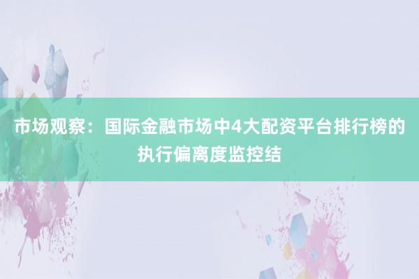 市场观察：国际金融市场中4大配资平台排行榜的执行偏离度监控结