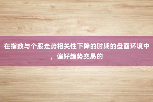 在指数与个股走势相关性下降的时期的盘面环境中，偏好趋势交易的