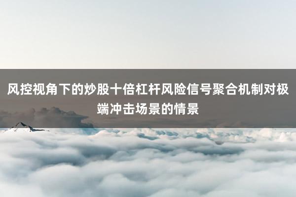 风控视角下的炒股十倍杠杆风险信号聚合机制对极端冲击场景的情景