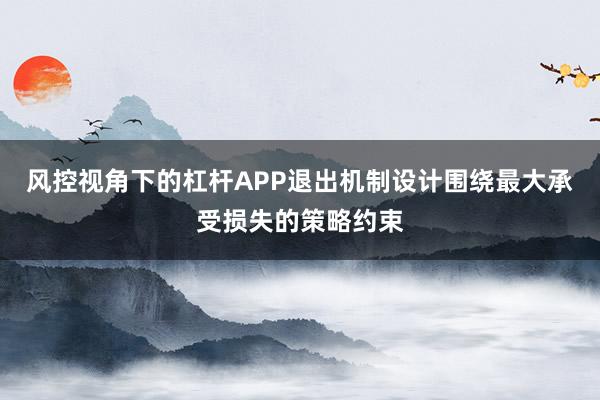 风控视角下的杠杆APP退出机制设计围绕最大承受损失的策略约束