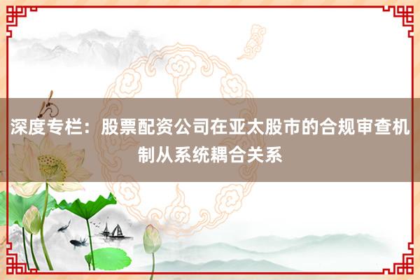 深度专栏：股票配资公司在亚太股市的合规审查机制从系统耦合关系