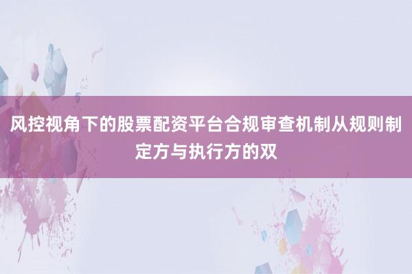 风控视角下的股票配资平台合规审查机制从规则制定方与执行方的双