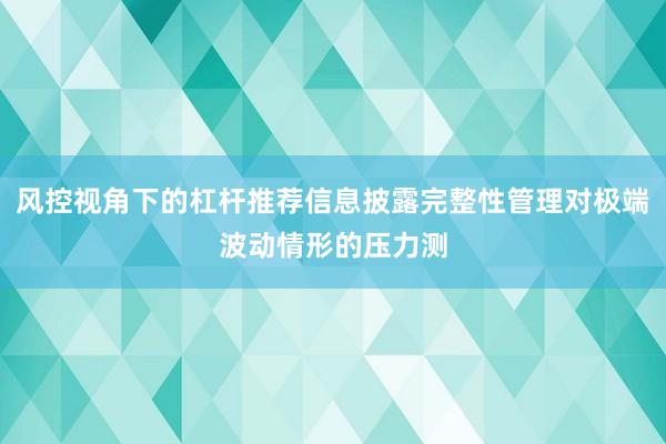 风控视角下的杠杆推荐信息披露完整性管理对极端波动情形的压力测