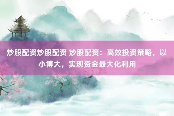 炒股配资炒股配资 炒股配资：高效投资策略，以小博大，实现资金最大化利用