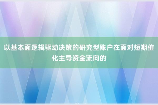 以基本面逻辑驱动决策的研究型账户在面对短期催化主导资金流向的