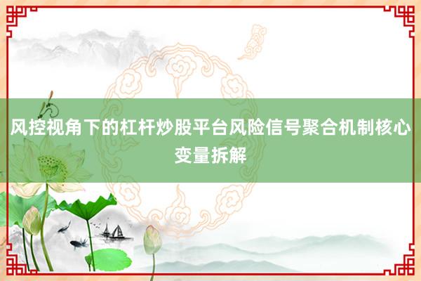 风控视角下的杠杆炒股平台风险信号聚合机制核心变量拆解