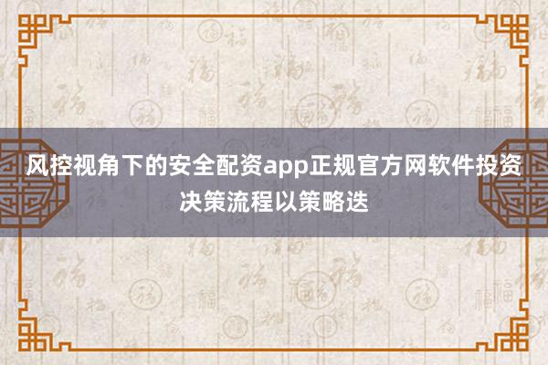 风控视角下的安全配资app正规官方网软件投资决策流程以策略迭