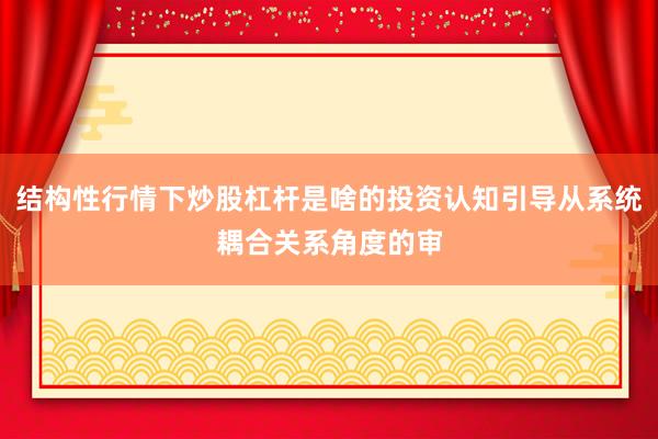 结构性行情下炒股杠杆是啥的投资认知引导从系统耦合关系角度的审