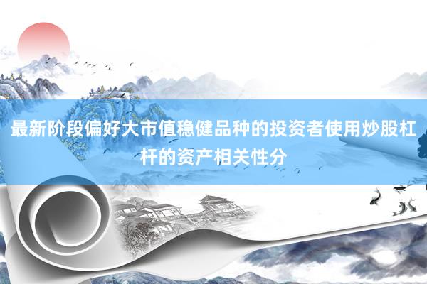 最新阶段偏好大市值稳健品种的投资者使用炒股杠杆的资产相关性分