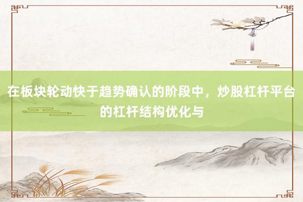 在板块轮动快于趋势确认的阶段中，炒股杠杆平台的杠杆结构优化与