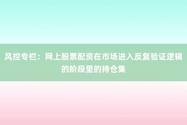 风控专栏:网上股票配资在市场进入反复验证逻辑的阶段里的持仓集