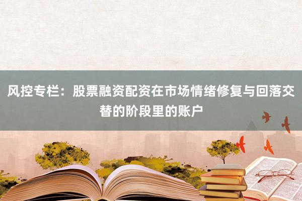 风控专栏：股票融资配资在市场情绪修复与回落交替的阶段里的账户