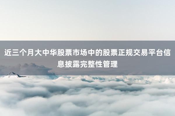 近三个月大中华股票市场中的股票正规交易平台信息披露完整性管理