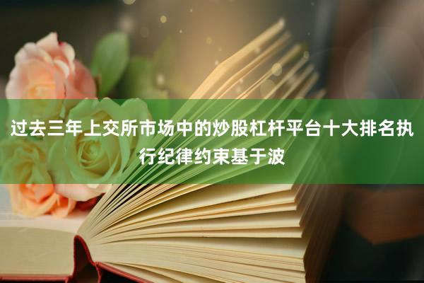 过去三年上交所市场中的炒股杠杆平台十大排名执行纪律约束基于波