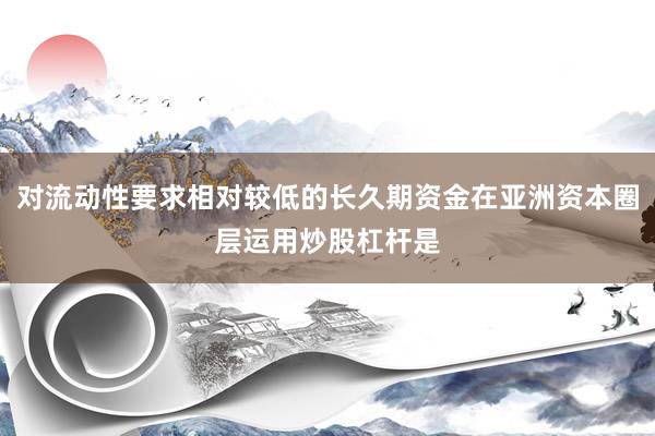 对流动性要求相对较低的长久期资金在亚洲资本圈层运用炒股杠杆是