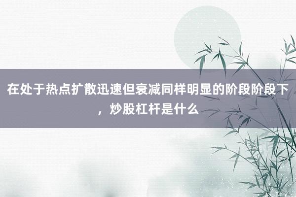 在处于热点扩散迅速但衰减同样明显的阶段阶段下,炒股杠杆是什么