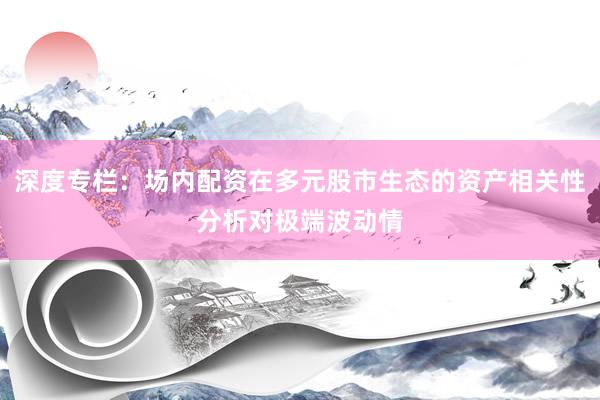深度专栏：场内配资在多元股市生态的资产相关性分析对极端波动情