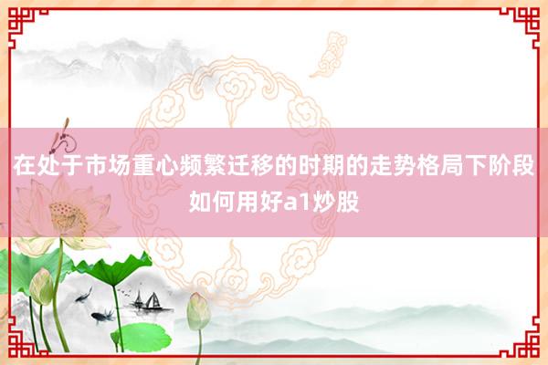 在处于市场重心频繁迁移的时期的走势格局下阶段如何用好a1炒股