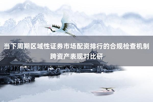 当下周期区域性证券市场配资排行的合规检查机制跨资产表现对比研