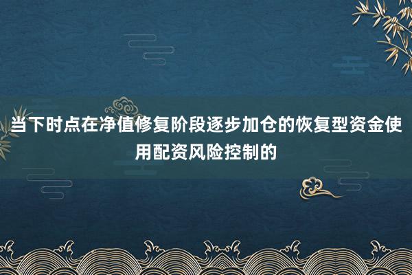 当下时点在净值修复阶段逐步加仓的恢复型资金使用配资风险控制的