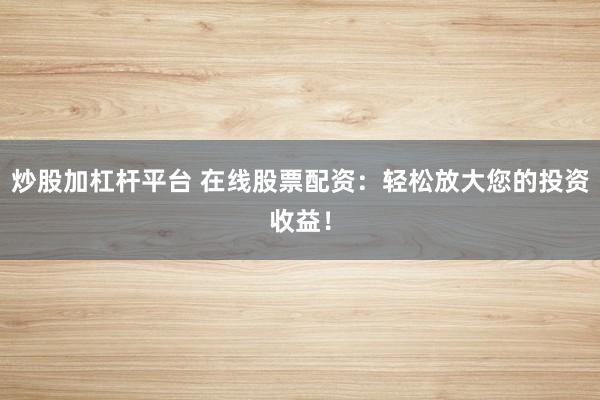 炒股加杠杆平台 在线股票配资：轻松放大您的投资收益！