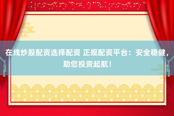 在线炒股配资选择配资 正规配资平台：安全稳健，助您投资起航！