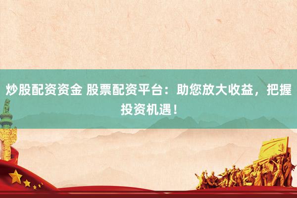 炒股配资资金 股票配资平台：助您放大收益，把握投资机遇！