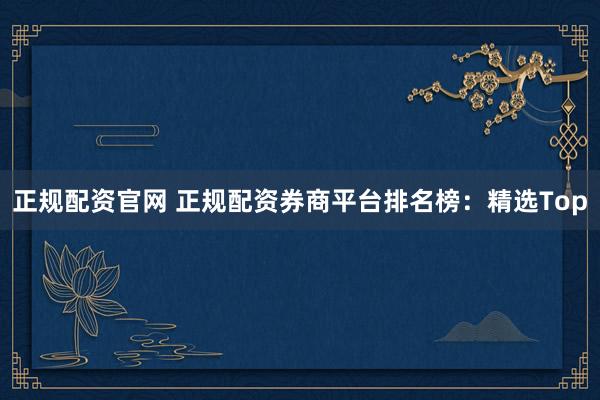 正规配资官网 正规配资券商平台排名榜:精选Top